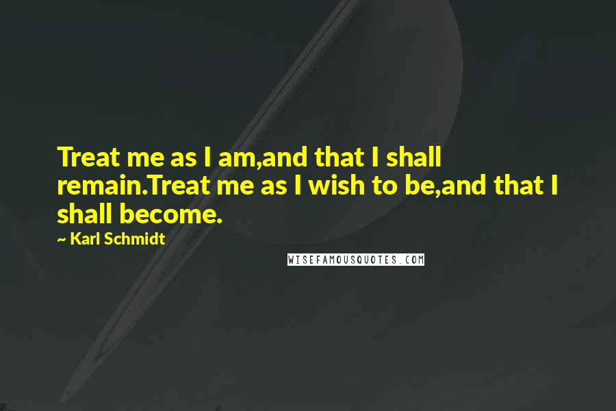 Karl Schmidt quotes: Treat me as I am,and that I shall remain.Treat me as I wish to be,and that I shall become.