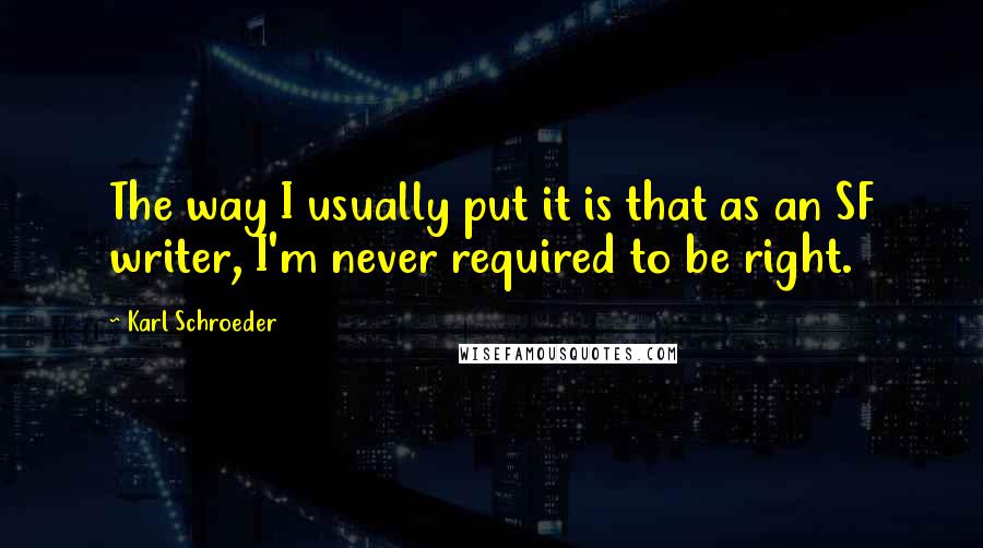 Karl Schroeder quotes: The way I usually put it is that as an SF writer, I'm never required to be right.