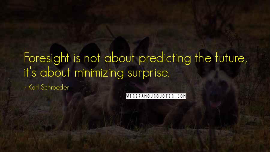 Karl Schroeder quotes: Foresight is not about predicting the future, it's about minimizing surprise.