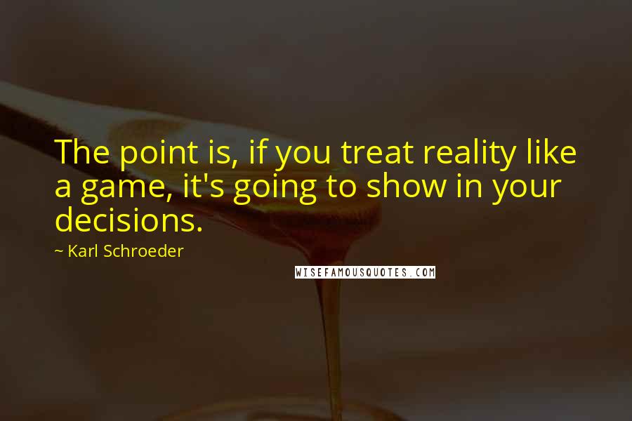 Karl Schroeder quotes: The point is, if you treat reality like a game, it's going to show in your decisions.