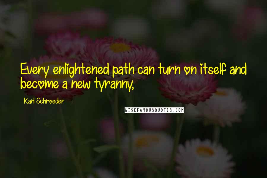 Karl Schroeder quotes: Every enlightened path can turn on itself and become a new tyranny,