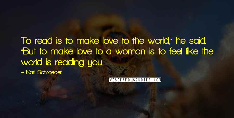 Karl Schroeder quotes: To read is to make love to the world," he said. "But to make love to a woman is to feel like the world is reading you.