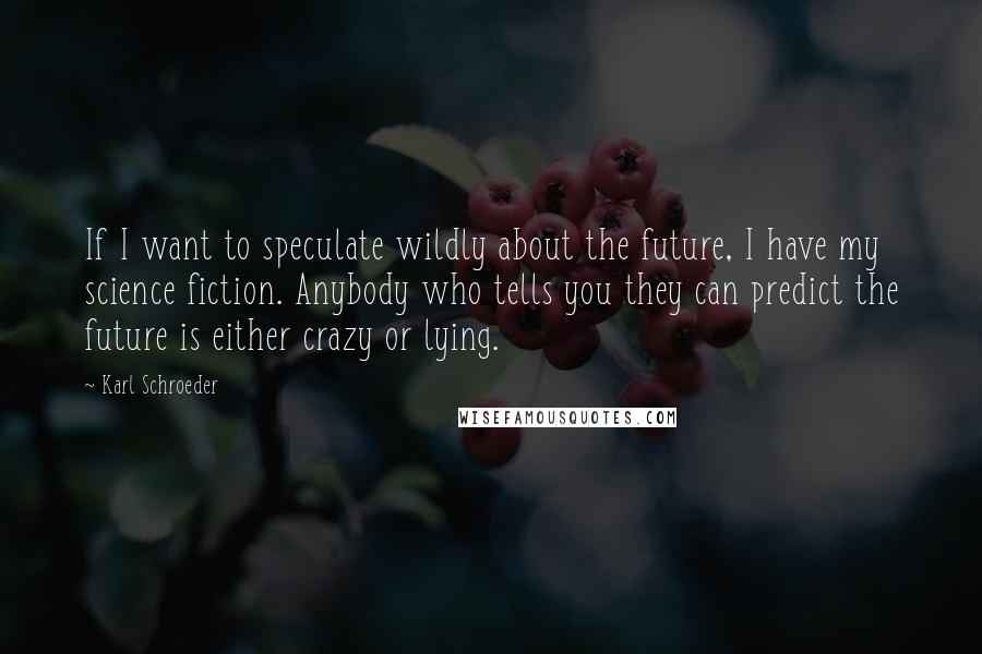 Karl Schroeder quotes: If I want to speculate wildly about the future, I have my science fiction. Anybody who tells you they can predict the future is either crazy or lying.