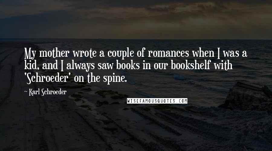 Karl Schroeder quotes: My mother wrote a couple of romances when I was a kid, and I always saw books in our bookshelf with 'Schroeder' on the spine.