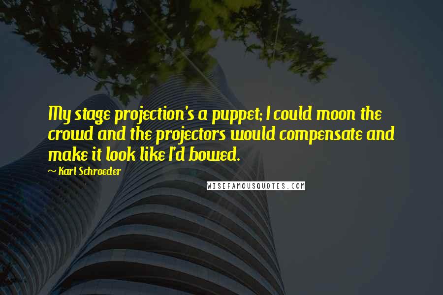 Karl Schroeder quotes: My stage projection's a puppet; I could moon the crowd and the projectors would compensate and make it look like I'd bowed.