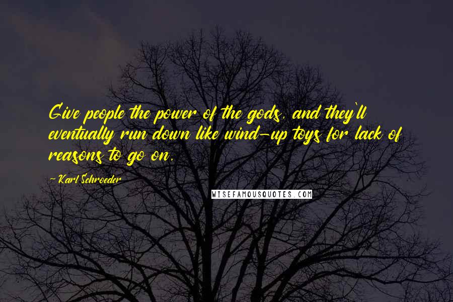 Karl Schroeder quotes: Give people the power of the gods, and they'll eventually run down like wind-up toys for lack of reasons to go on. Karl Schroeder quotes: Give people the power of the gods, and they'll eventually run down like wind-up toys for lack of reasons to go on.