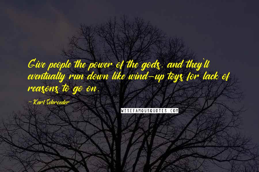 Karl Schroeder quotes: Give people the power of the gods, and they'll eventually run down like wind-up toys for lack of reasons to go on.