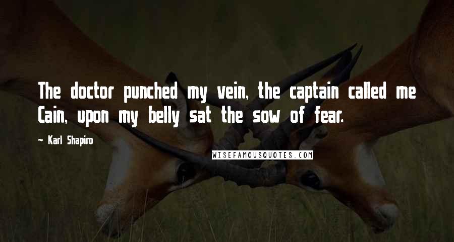 Karl Shapiro quotes: The doctor punched my vein, the captain called me Cain, upon my belly sat the sow of fear.