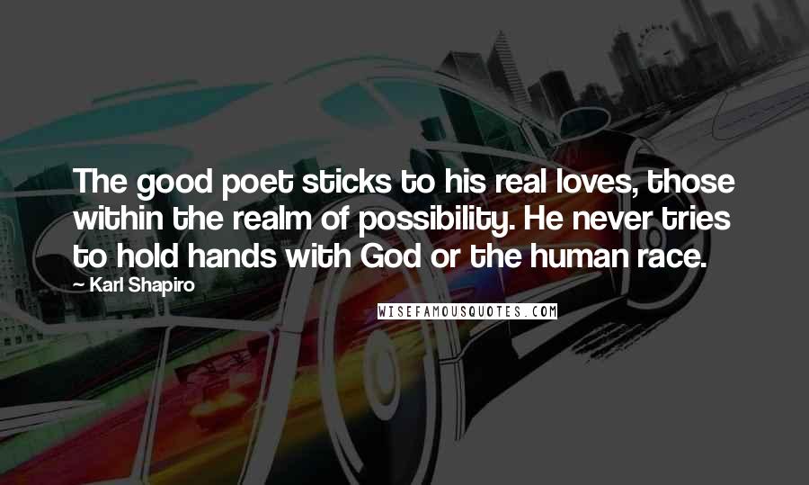 Karl Shapiro quotes: The good poet sticks to his real loves, those within the realm of possibility. He never tries to hold hands with God or the human race.