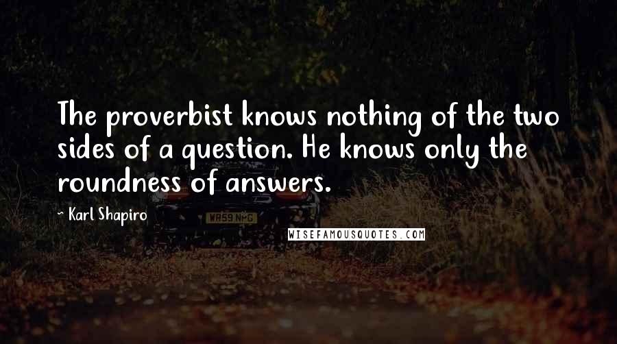 Karl Shapiro quotes: The proverbist knows nothing of the two sides of a question. He knows only the roundness of answers.