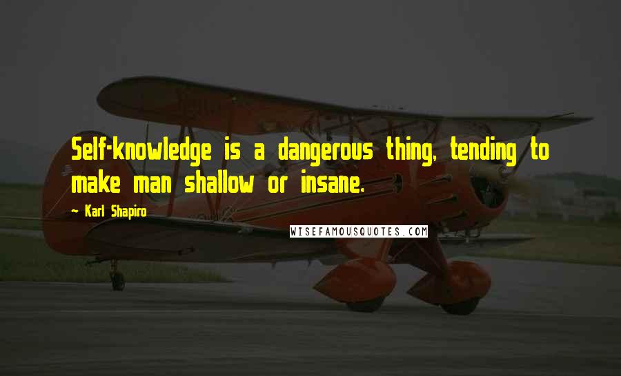 Karl Shapiro quotes: Self-knowledge is a dangerous thing, tending to make man shallow or insane.