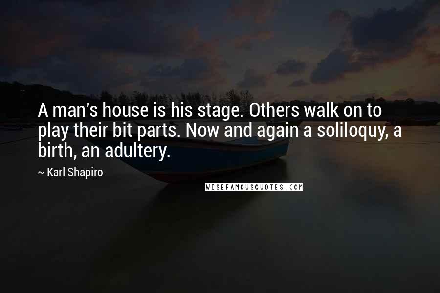 Karl Shapiro quotes: A man's house is his stage. Others walk on to play their bit parts. Now and again a soliloquy, a birth, an adultery.