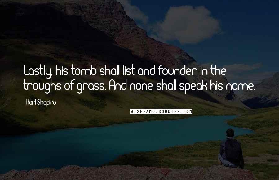 Karl Shapiro quotes: Lastly, his tomb shall list and founder in the troughs of grass. And none shall speak his name.