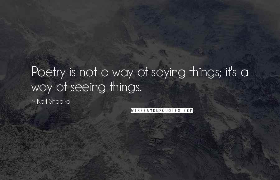 Karl Shapiro quotes: Poetry is not a way of saying things; it's a way of seeing things.
