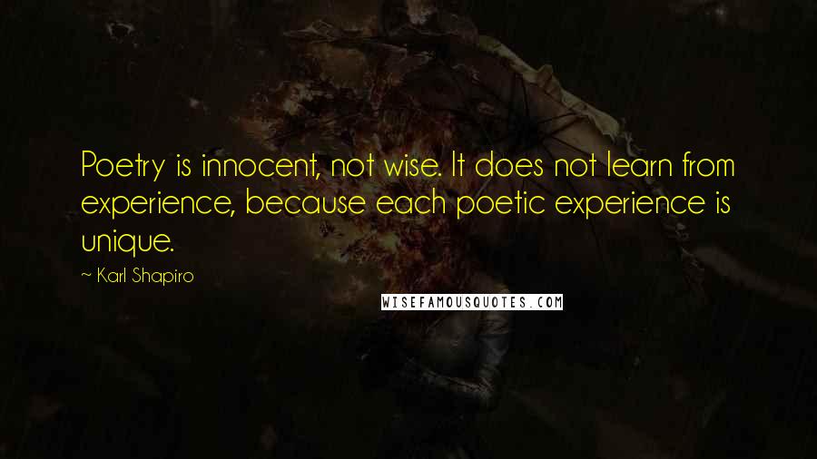 Karl Shapiro quotes: Poetry is innocent, not wise. It does not learn from experience, because each poetic experience is unique.