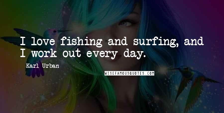 Karl Urban quotes: I love fishing and surfing, and I work out every day.