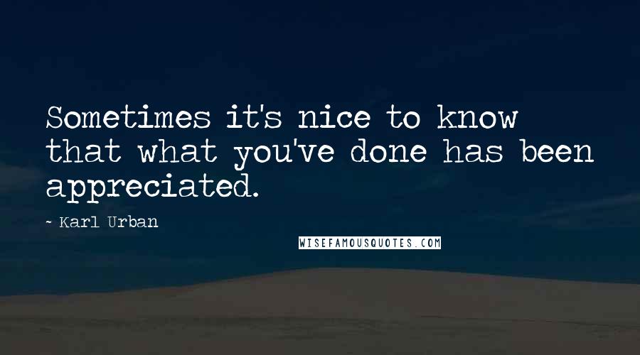 Karl Urban quotes: Sometimes it's nice to know that what you've done has been appreciated.