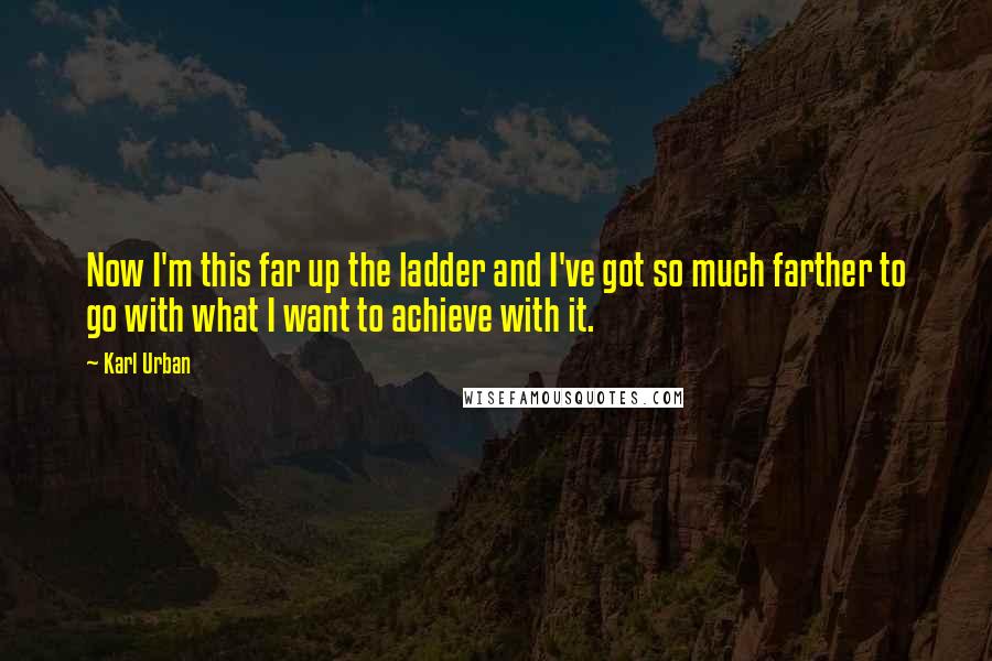 Karl Urban quotes: Now I'm this far up the ladder and I've got so much farther to go with what I want to achieve with it.