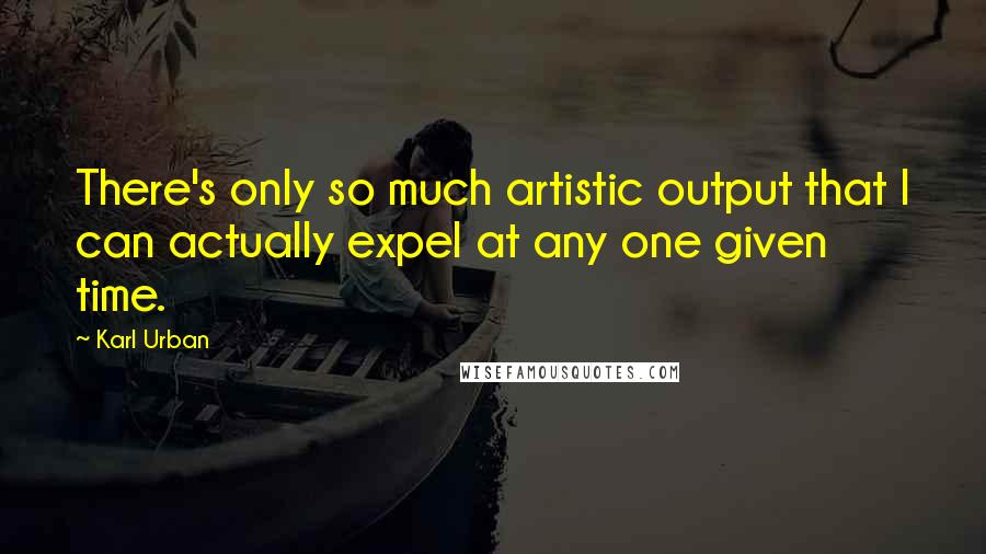 Karl Urban quotes: There's only so much artistic output that I can actually expel at any one given time.