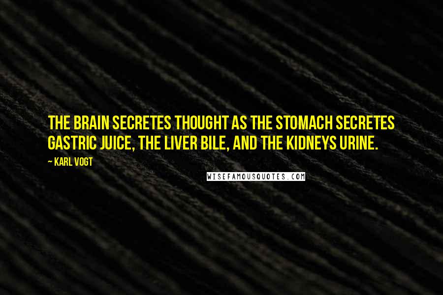 Karl Vogt quotes: The brain secretes thought as the stomach secretes gastric juice, the liver bile, and the kidneys urine.