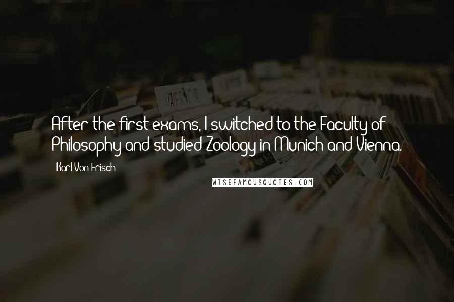 Karl Von Frisch quotes: After the first exams, I switched to the Faculty of Philosophy and studied Zoology in Munich and Vienna.