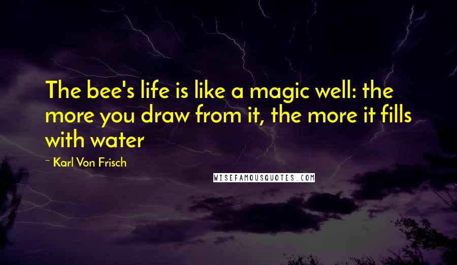 Karl Von Frisch quotes: The bee's life is like a magic well: the more you draw from it, the more it fills with water