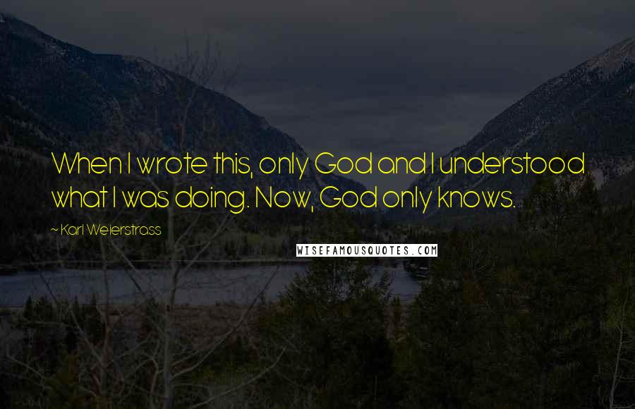 Karl Weierstrass quotes: When I wrote this, only God and I understood what I was doing. Now, God only knows.