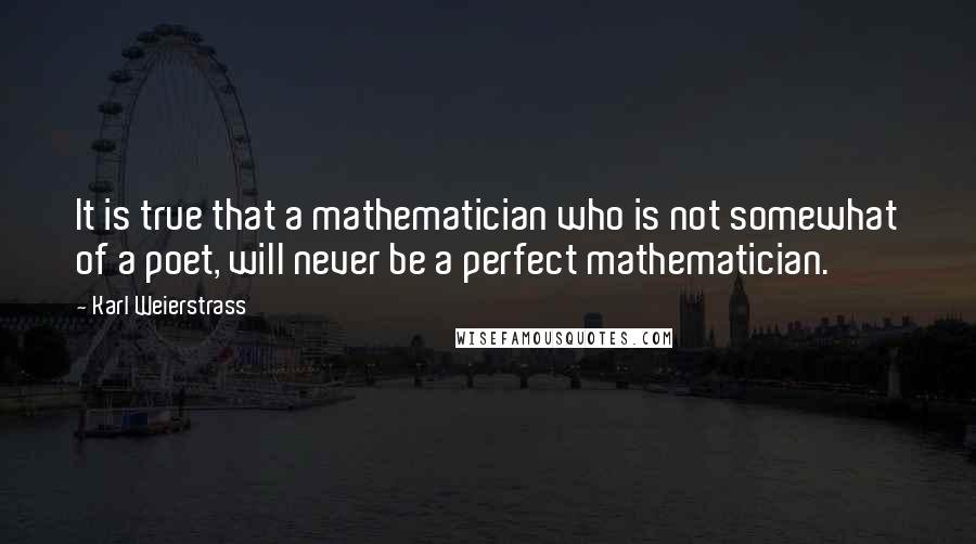 Karl Weierstrass quotes: It is true that a mathematician who is not somewhat of a poet, will never be a perfect mathematician.