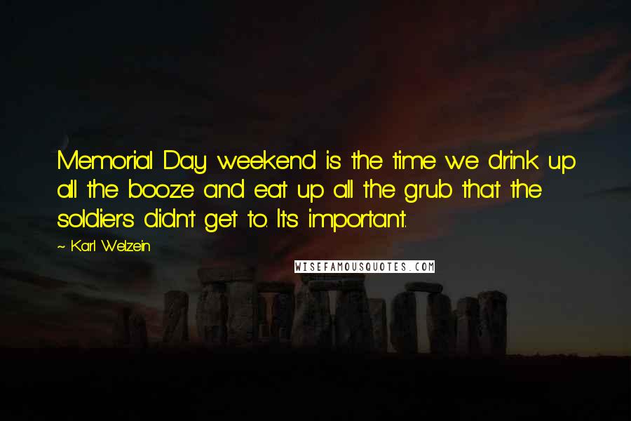 Karl Welzein quotes: Memorial Day weekend is the time we drink up all the booze and eat up all the grub that the soldiers didn't get to. It's important.