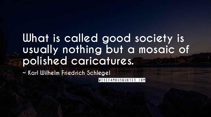 Karl Wilhelm Friedrich Schlegel quotes: What is called good society is usually nothing but a mosaic of polished caricatures.
