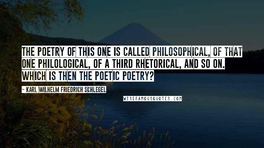 Karl Wilhelm Friedrich Schlegel quotes: The poetry of this one is called philosophical, of that one philological, of a third rhetorical, and so on. Which is then the poetic poetry?