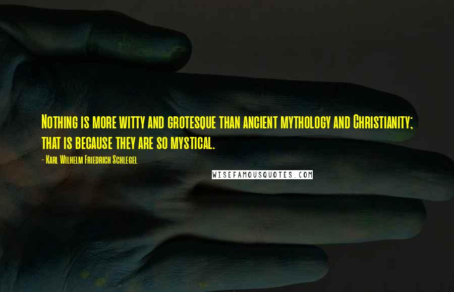 Karl Wilhelm Friedrich Schlegel quotes: Nothing is more witty and grotesque than ancient mythology and Christianity; that is because they are so mystical.