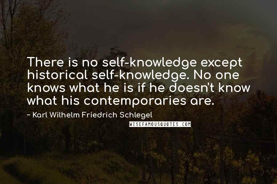 Karl Wilhelm Friedrich Schlegel quotes: There is no self-knowledge except historical self-knowledge. No one knows what he is if he doesn't know what his contemporaries are.