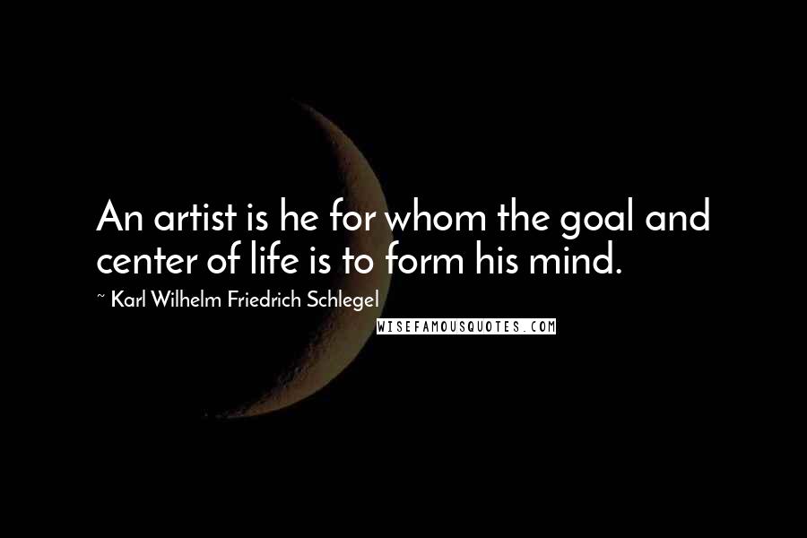 Karl Wilhelm Friedrich Schlegel quotes: An artist is he for whom the goal and center of life is to form his mind.