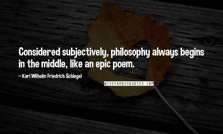 Karl Wilhelm Friedrich Schlegel quotes: Considered subjectively, philosophy always begins in the middle, like an epic poem.