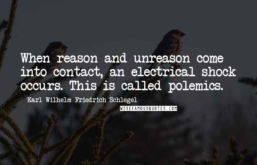 Karl Wilhelm Friedrich Schlegel quotes: When reason and unreason come into contact, an electrical shock occurs. This is called polemics.