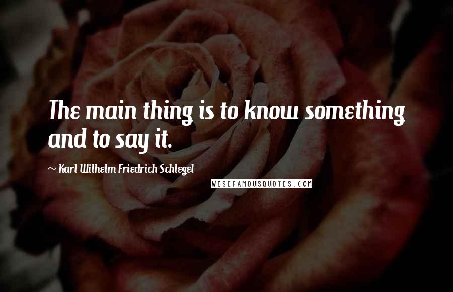 Karl Wilhelm Friedrich Schlegel quotes: The main thing is to know something and to say it.
