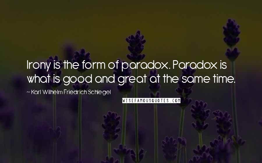 Karl Wilhelm Friedrich Schlegel quotes: Irony is the form of paradox. Paradox is what is good and great at the same time.