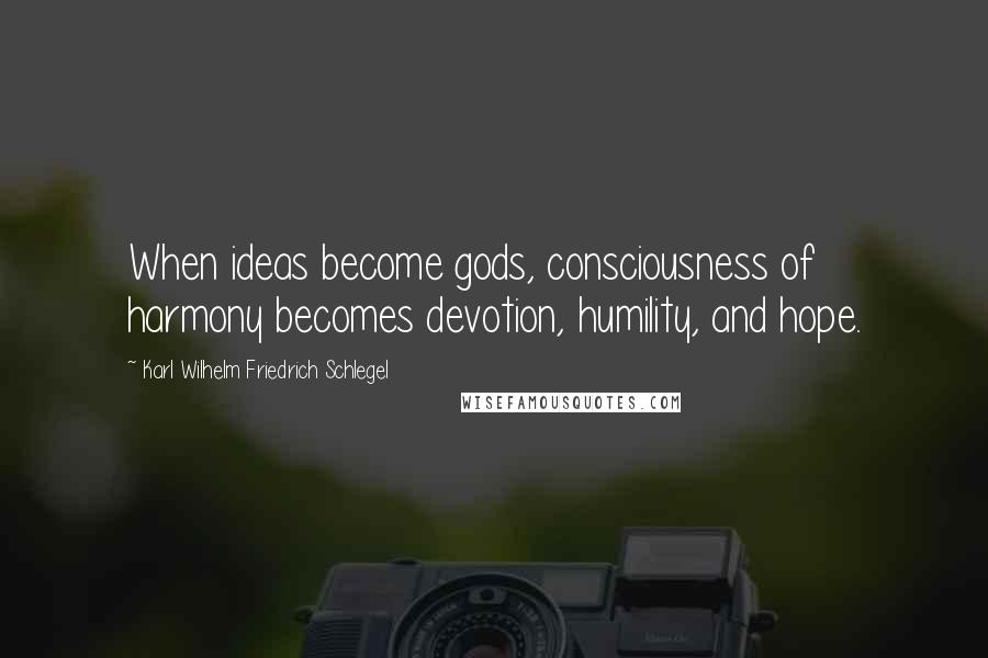 Karl Wilhelm Friedrich Schlegel quotes: When ideas become gods, consciousness of harmony becomes devotion, humility, and hope.