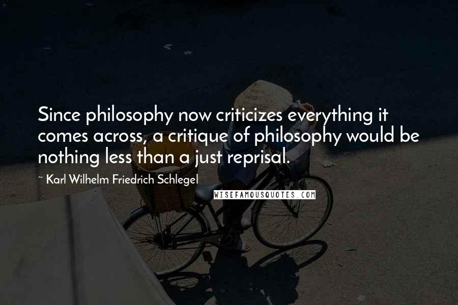 Karl Wilhelm Friedrich Schlegel quotes: Since philosophy now criticizes everything it comes across, a critique of philosophy would be nothing less than a just reprisal.