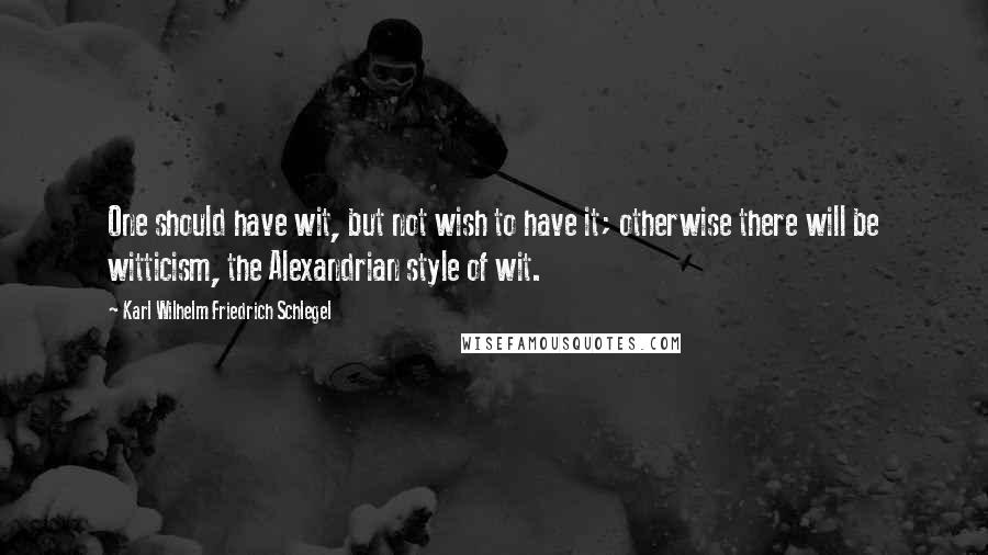 Karl Wilhelm Friedrich Schlegel quotes: One should have wit, but not wish to have it; otherwise there will be witticism, the Alexandrian style of wit.