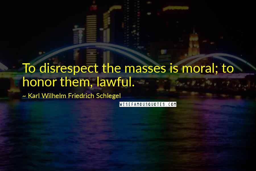 Karl Wilhelm Friedrich Schlegel quotes: To disrespect the masses is moral; to honor them, lawful.