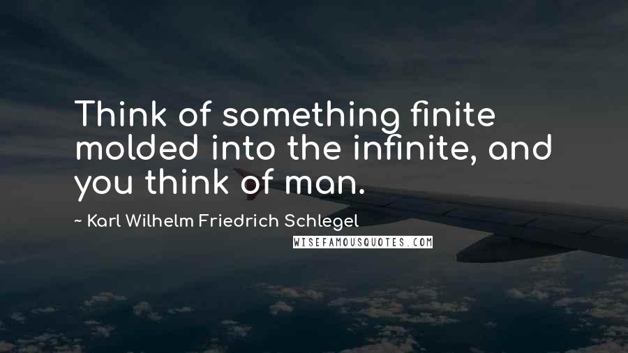 Karl Wilhelm Friedrich Schlegel quotes: Think of something finite molded into the infinite, and you think of man.