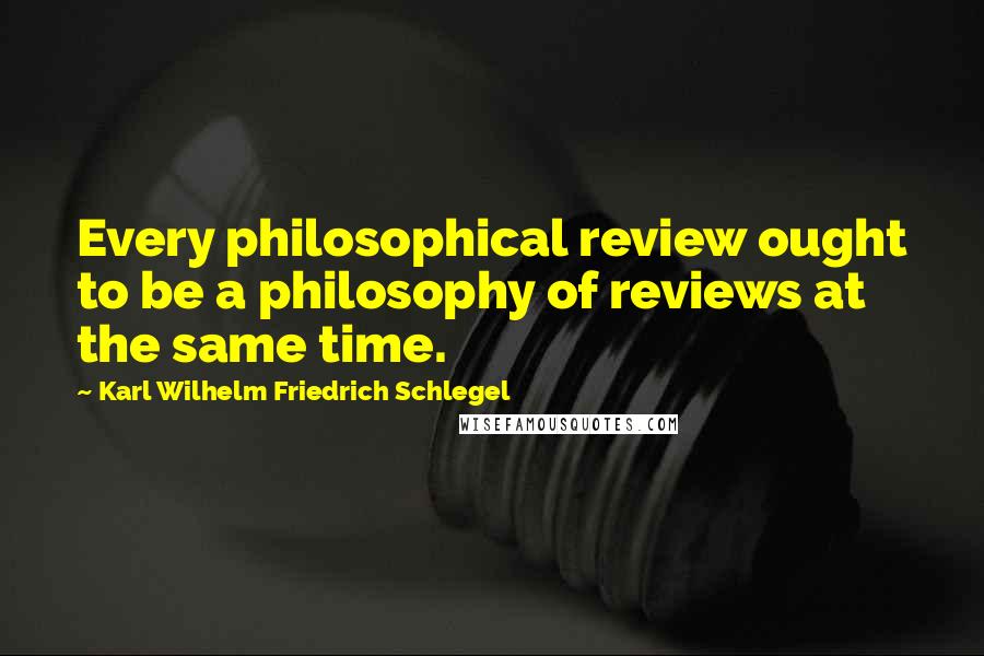Karl Wilhelm Friedrich Schlegel quotes: Every philosophical review ought to be a philosophy of reviews at the same time.