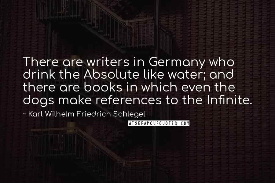 Karl Wilhelm Friedrich Schlegel quotes: There are writers in Germany who drink the Absolute like water; and there are books in which even the dogs make references to the Infinite.