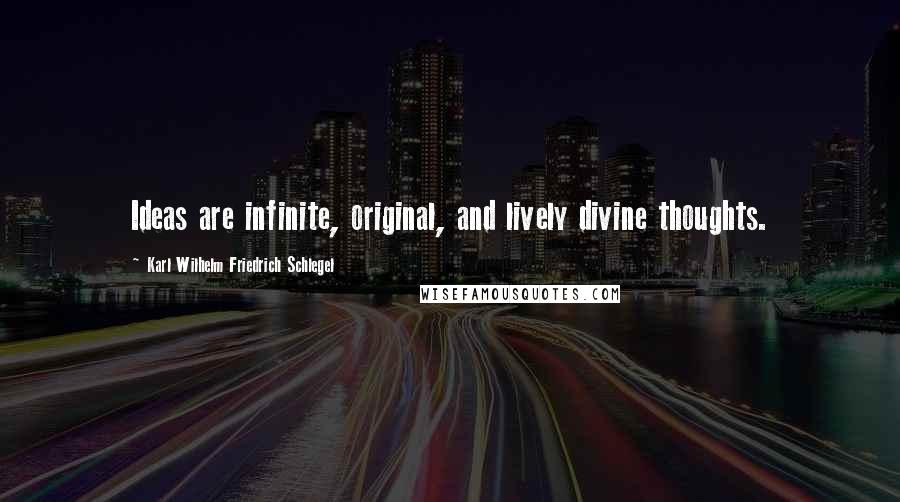 Karl Wilhelm Friedrich Schlegel quotes: Ideas are infinite, original, and lively divine thoughts.