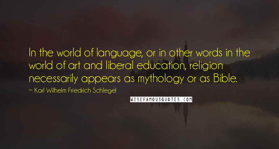 Karl Wilhelm Friedrich Schlegel quotes: In the world of language, or in other words in the world of art and liberal education, religion necessarily appears as mythology or as Bible.