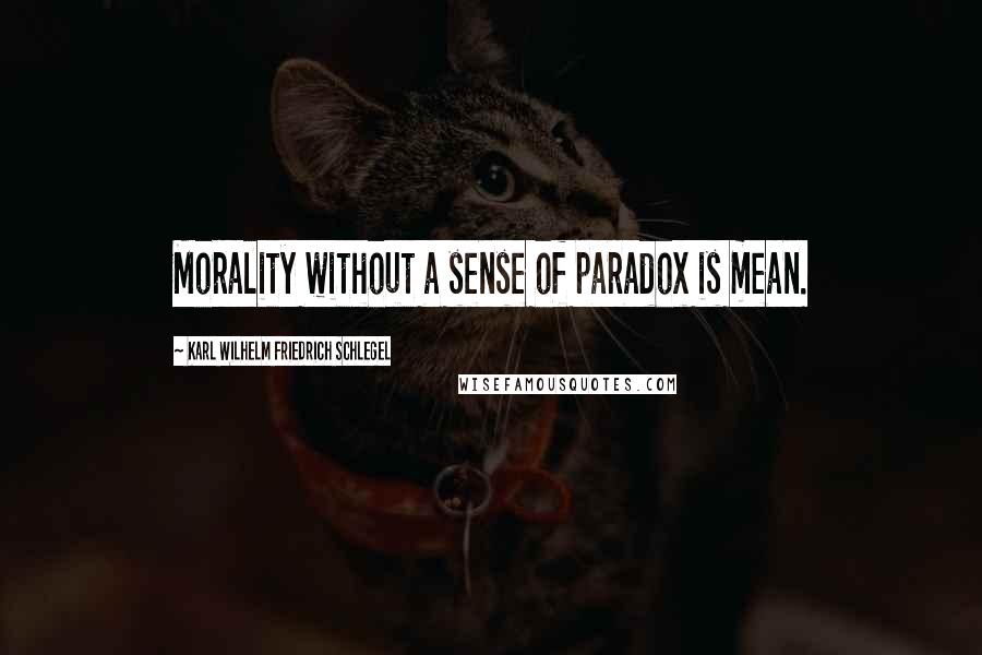 Karl Wilhelm Friedrich Schlegel quotes: Morality without a sense of paradox is mean.