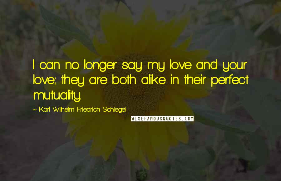 Karl Wilhelm Friedrich Schlegel quotes: I can no longer say my love and your love; they are both alike in their perfect mutuality.