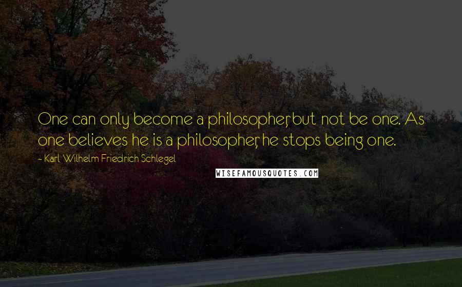 Karl Wilhelm Friedrich Schlegel quotes: One can only become a philosopher, but not be one. As one believes he is a philosopher, he stops being one.